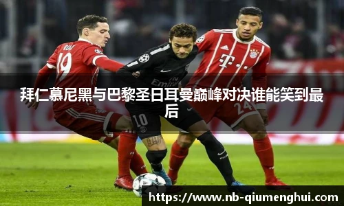 拜仁慕尼黑与巴黎圣日耳曼巅峰对决谁能笑到最后