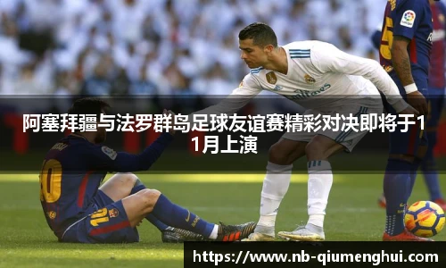 阿塞拜疆与法罗群岛足球友谊赛精彩对决即将于11月上演