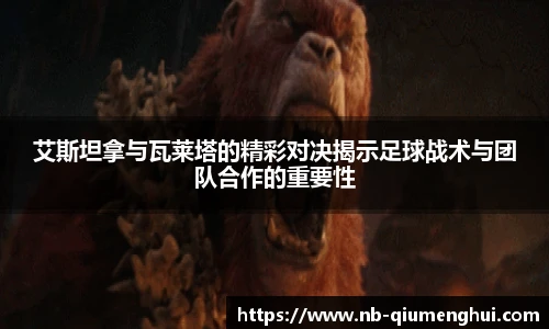 艾斯坦拿与瓦莱塔的精彩对决揭示足球战术与团队合作的重要性