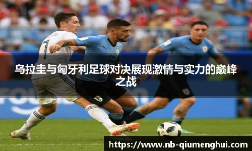 乌拉圭与匈牙利足球对决展现激情与实力的巅峰之战