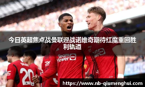 今日英超焦点战曼联迎战诺维奇期待红魔重回胜利轨道