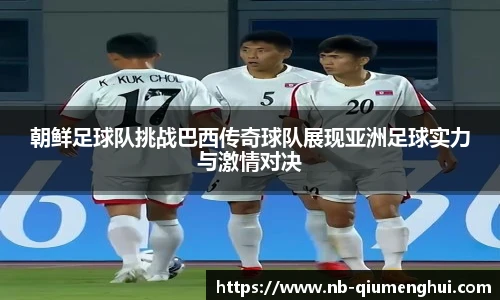 朝鲜足球队挑战巴西传奇球队展现亚洲足球实力与激情对决