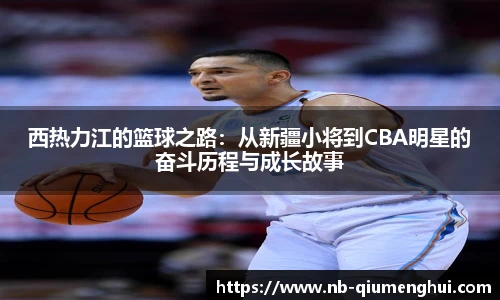 西热力江的篮球之路:从新疆小将到CBA明星的奋斗历程与成长故事