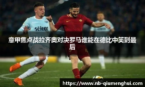 意甲焦点战拉齐奥对决罗马谁能在德比中笑到最后