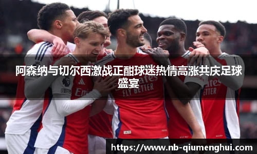 阿森纳与切尔西激战正酣球迷热情高涨共庆足球盛宴