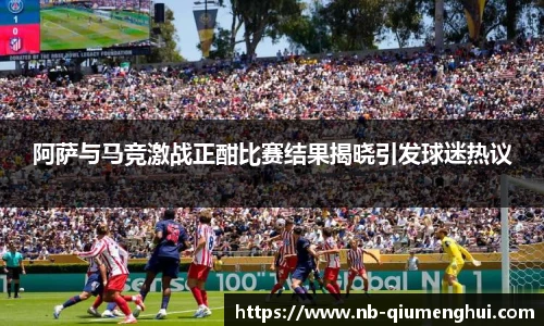 阿萨与马竞激战正酣比赛结果揭晓引发球迷热议
