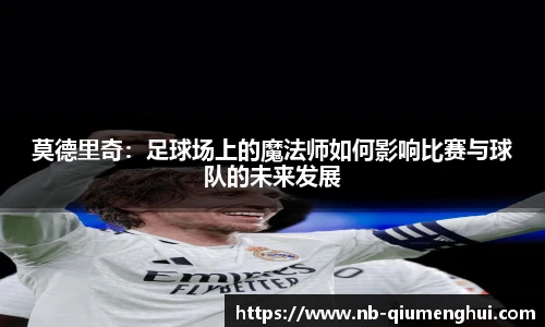 莫德里奇:足球场上的魔法师如何影响比赛与球队的未来发展