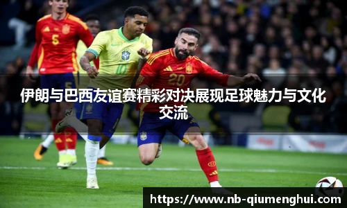 伊朗与巴西友谊赛精彩对决展现足球魅力与文化交流