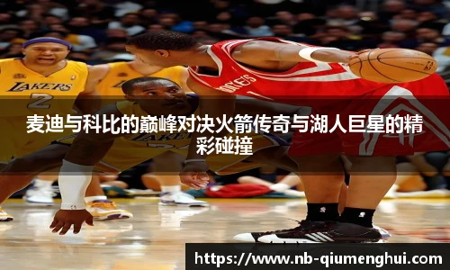 麦迪与科比的巅峰对决火箭传奇与湖人巨星的精彩碰撞
